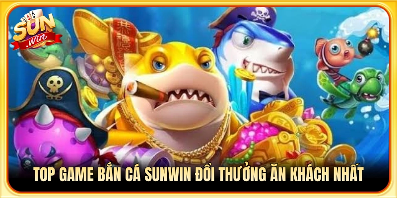 Điểm danh các tựa game săn cá ăn thưởng hot nhất Sunwin