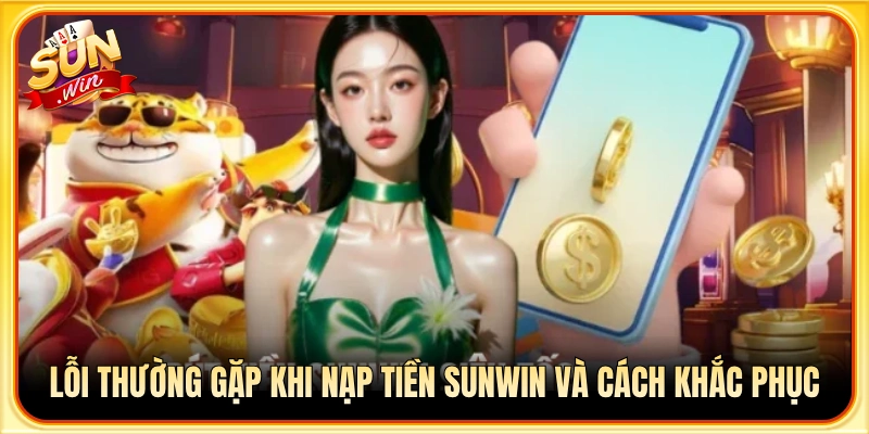 Nguyên nhân nạp tiền Sunwin không thành công cùng cách giải quyết
