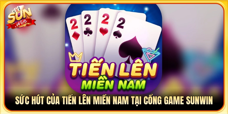 Vì sao Tiến Lên Miền Nam tại Sunwin được chuộng?